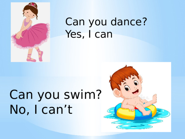 Can you dance? Yes, I can Can you swim? No, I can’t 