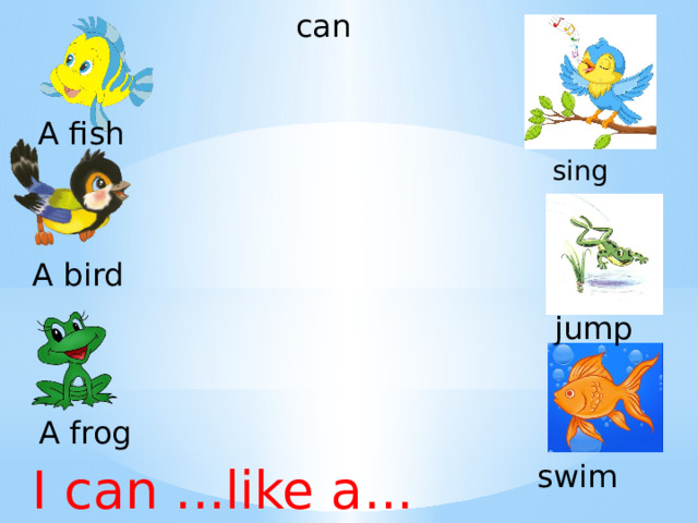 can A fish sing A bird jump A frog swim I can ...like a... 