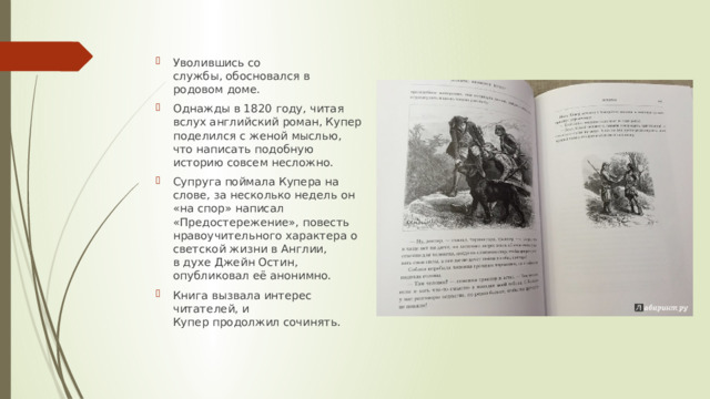 Уволившись со службы, обосновался в родовом доме. Однажды в 1820 году, читая вслух английский роман, Купер поделился с женой мыслью, что написать подобную историю совсем несложно.  Супруга поймала Купера на слове, за несколько недель он «на спор» написал «Предостережение», повесть нравоучительного характера о светской жизни в Англии, в духе Джейн Остин, опубликовал её анонимно. Книга вызвала интерес читателей, и Купер продолжил сочинять. 