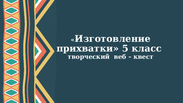 « Изготовление прихватки» 5 класс  творческий веб – квест  