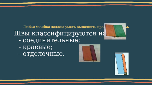 Любая хозяйка должна уметь выполнять простейшие швы.   Швы классифицируются на:  - соединительные;  - краевые;  - отделочные.  