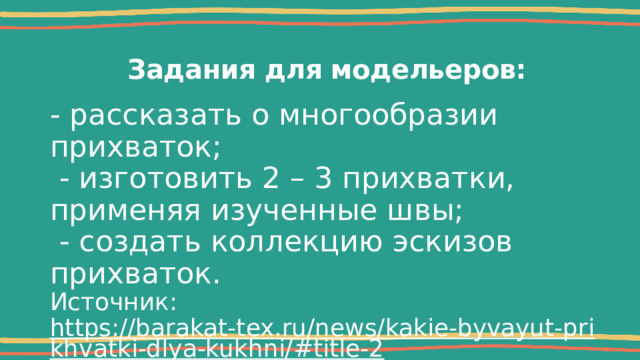 Задания для модельеров: - рассказать о многообразии прихваток;  - изготовить 2 – 3 прихватки, применяя изученные швы;  - создать коллекцию эскизов прихваток. Источник: https://barakat-tex.ru/news/kakie-byvayut-prikhvatki-dlya-kukhni/#title-2 