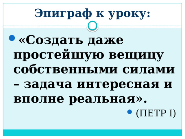 Эпиграф к уроку: «Создать даже простейшую вещицу собственными силами – задача интересная и вполне реальная». (ПЕТР I) 
