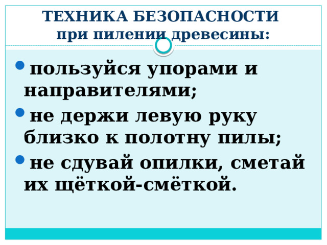 ТЕХНИКА БЕЗОПАСНОСТИ  при пилении древесины:   пользуйся упорами и направителями; не держи левую руку близко к полотну пилы; не сдувай опилки, сметай их щёткой-смёткой. 