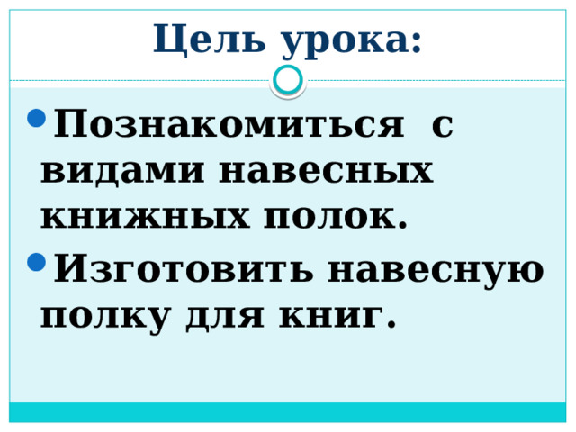 Цель урока: Познакомиться с видами навесных книжных полок. Изготовить навесную полку для книг. 