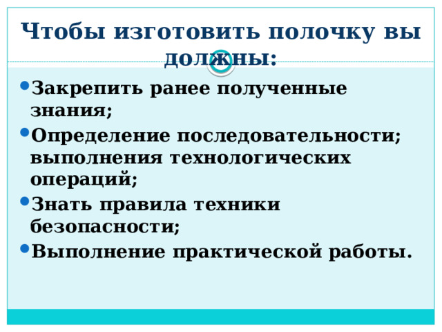 Чтобы изготовить полочку вы должны: Закрепить ранее полученные знания; Определение последовательности; выполнения технологических операций; Знать правила техники безопасности; Выполнение практической работы. 