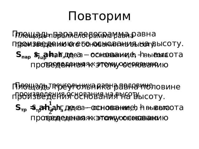 Повторим Площадь параллелограмма равна произведению его основания на высоту.   S пар = ah , где а – основание, h – высота проведенная к этому основанию Площадь треугольника равна половине произведения основания на высоту. S тр = ah a , где а – основание, h – высота проведенная к этому основанию 