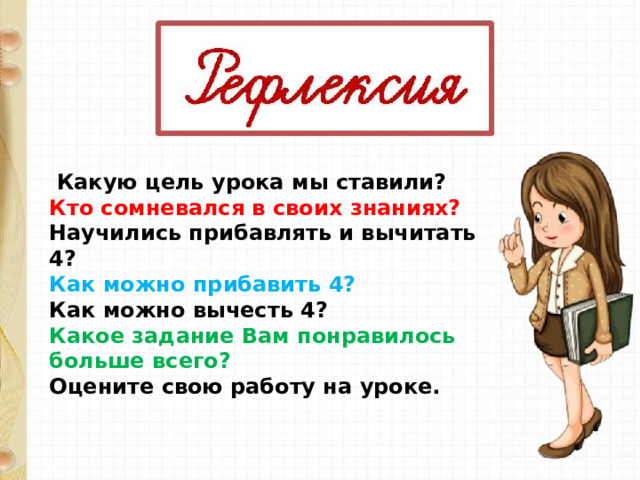  Какую цель урока мы ставили? Кто сомневался в своих знаниях? Научились прибавлять и вычитать 4? Как можно прибавить 4? Как можно вычесть 4? Какое задание Вам понравилось больше всего? Оцените свою работу на уроке. 