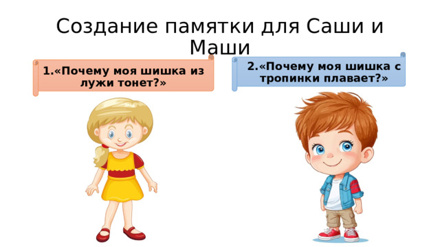 Создание памятки для Саши и Маши 2.«Почему моя шишка с тропинки плавает?» 1.«Почему моя шишка из лужи тонет?» 
