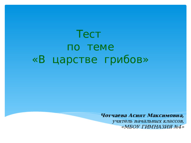 Тест  по теме  «В царстве грибов»   Чотчаева Асият Максимовна, учитель начальных классов, «МБОУ ГИМНАЗИЯ №4» 