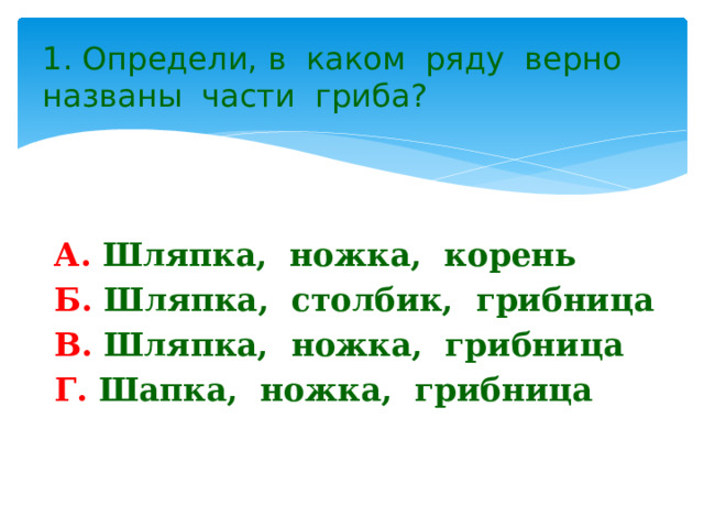 1. Определи, в каком ряду верно названы части гриба? А. Шляпка, ножка, корень Б. Шляпка, столбик, грибница В. Шляпка, ножка, грибница Г. Шапка, ножка, грибница 