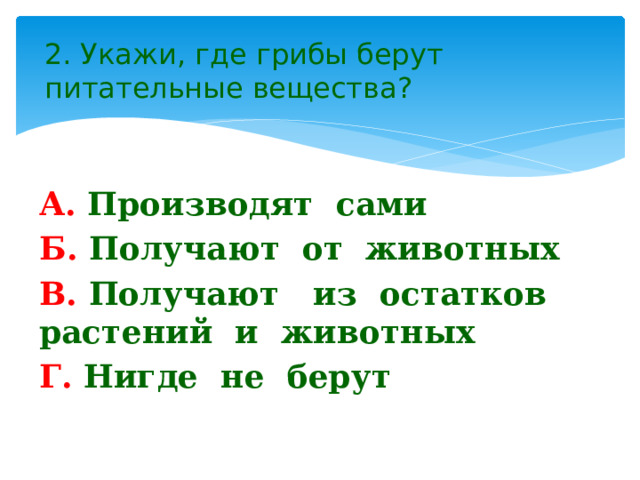 2. Укажи, где грибы берут питательные вещества? А. Производят сами Б. Получают от животных В. Получают из остатков растений и животных Г. Нигде не берут 