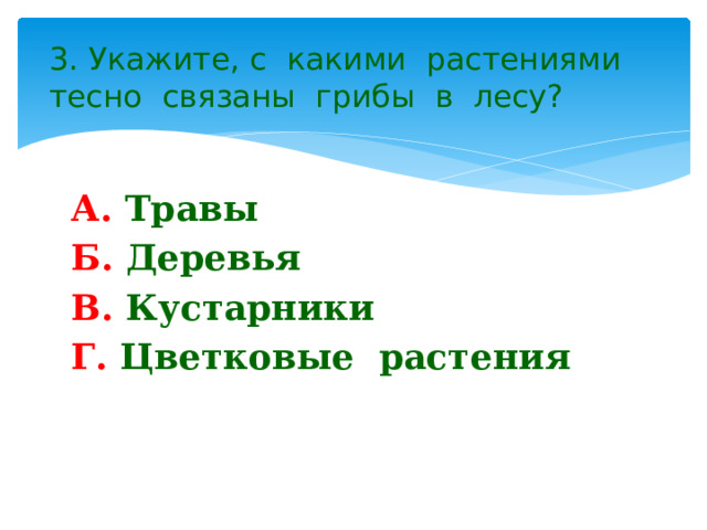 3. Укажите, с какими растениями тесно связаны грибы в лесу? А. Травы Б. Деревья В. Кустарники Г. Цветковые растения 