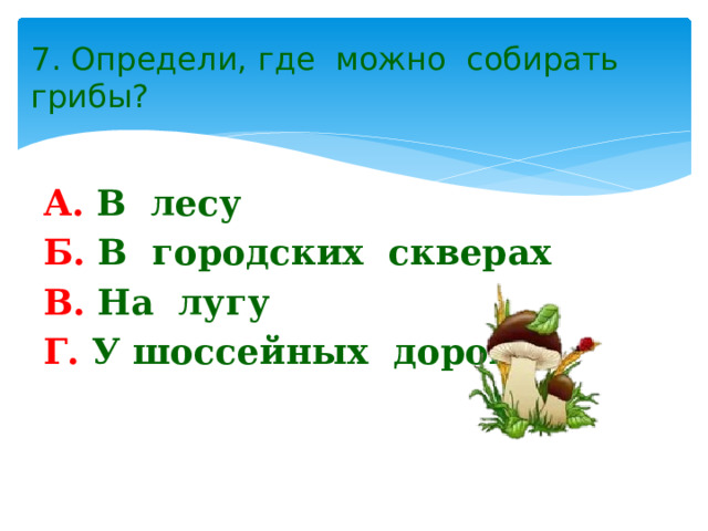 7. Определи, где можно собирать грибы? А. В лесу Б. В городских скверах В. На лугу Г. У шоссейных дорог 