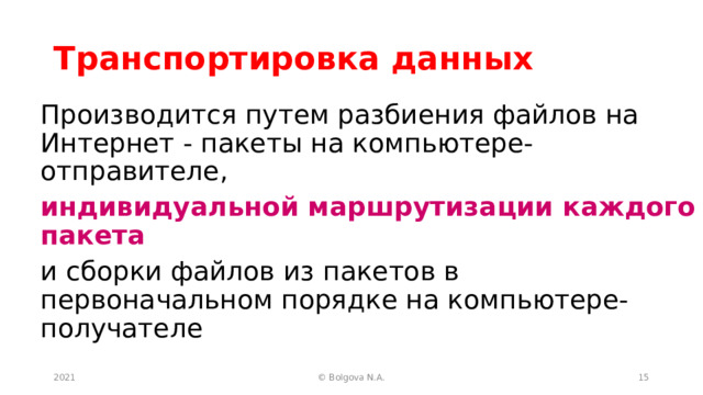 Транспортировка данных Производится путем разбиения файлов на Интернет  -  пакеты на компьютере-отправителе, индивидуальной маршрутизации каждого пакета и сборки файлов из пакетов в первоначальном порядке на компьютере-получателе 2021 © Bolgova N.A.  