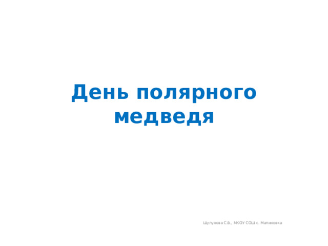 День полярного медведя Шулунова С.В., МКОУ СОШ с. Малиновка 