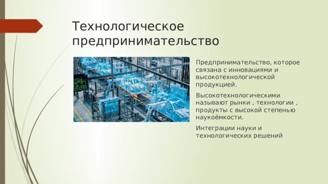 Технологическое предпринимательство Предпринимательство, которое связана с инновациями и высокотехнологической продукцией. Высокотехнологическими называют рынки , технологии , продукты с высокой степенью наукоёмкости. Интеграции науки и технологических решений 