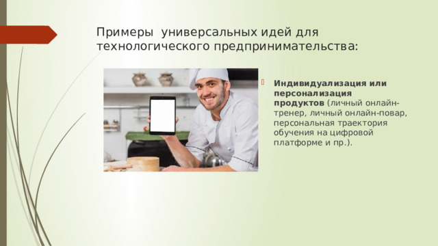 Примеры универсальных идей для технологического предпринимательства:   Индивидуализация или персонализация продуктов  (личный онлайн-тренер, личный онлайн-повар, персональная траектория обучения на цифровой платформе и пр.). 