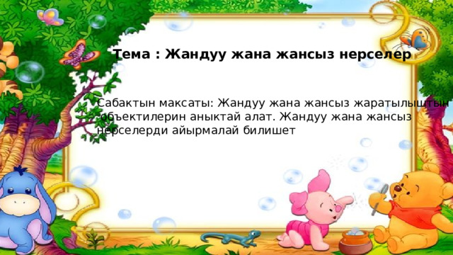 Тема : Жандуу жана жансыз нерселер Сабактын максаты: Жандуу жана жансыз жаратылыштын  объектилерин аныктай алат. Жандуу жана жансыз нерселерди айырмалай билишет 