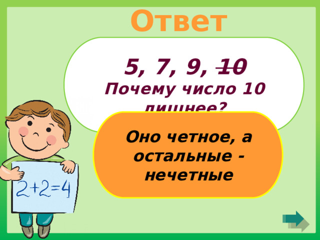 Ответ 5, 7, 9, 10 Почему число 10 лишнее? Оно четное, а остальные - нечетные 