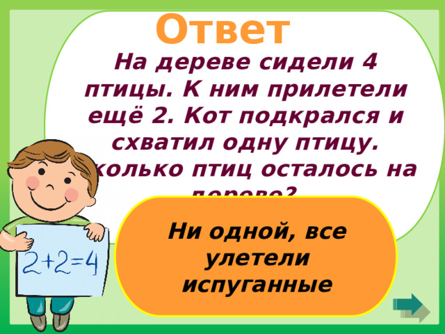 На дереве сидели 4 птицы. К ним прилетели ещё 2. Кот подкрался и схватил одну птицу. Сколько птиц осталось на дереве?  Ответ Ни одной, все улетели испуганные 
