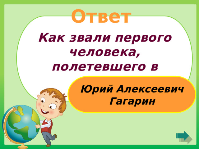 Ответ Как звали первого человека, полетевшего в космос? Юрий Алексеевич Гагарин 