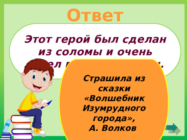 Ответ Этот герой был сделан из соломы и очень хотел получить мозги. Страшила из сказки «Волшебник Изумрудного города», А. Волков 