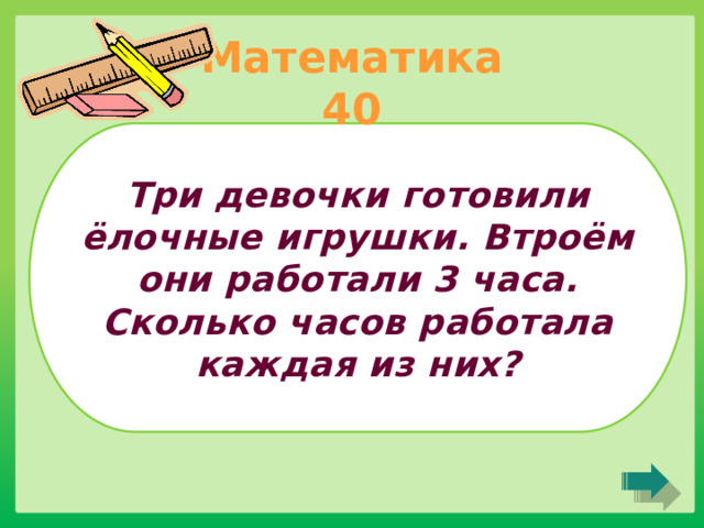Математика 40 Три девочки готовили ёлочные игрушки. Втроём они работали 3 часа. Сколько часов работала каждая из них? 