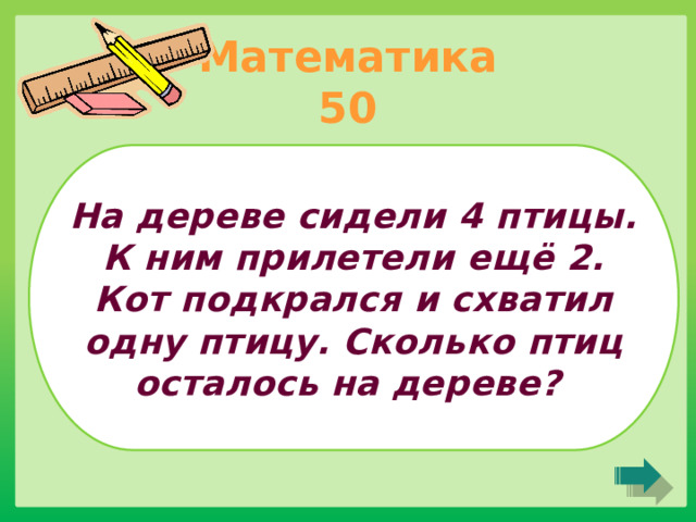 Математика 50 На дереве сидели 4 птицы. К ним прилетели ещё 2. Кот подкрался и схватил одну птицу. Сколько птиц осталось на дереве?  