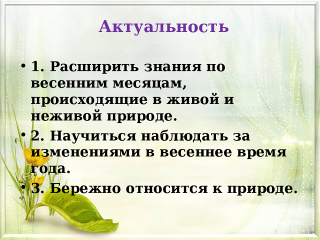 Актуальность 1. Расширить знания по весенним месяцам, происходящие в живой и неживой природе. 2. Научиться наблюдать за изменениями в весеннее время года. 3. Бережно относится к природе.  