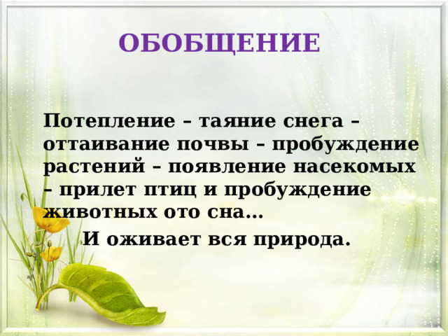 ОБОБЩЕНИЕ     Потепление – таяние снега – оттаивание почвы – пробуждение растений – появление насекомых – прилет птиц и пробуждение животных ото сна…   И оживает вся природа.    
