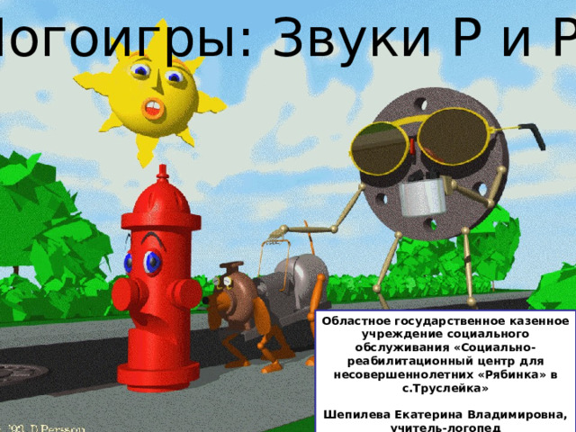 Логоигры: Звуки Р и Р ‘ Звуки Р и Р ‘ . Логоигры. Областное государственное казенное учреждение социального обслуживания «Социально-реабилитационный центр для несовершеннолетних «Рябинка» в с.Труслейка»   Шепилева Екатерина Владимировна, учитель-логопед 