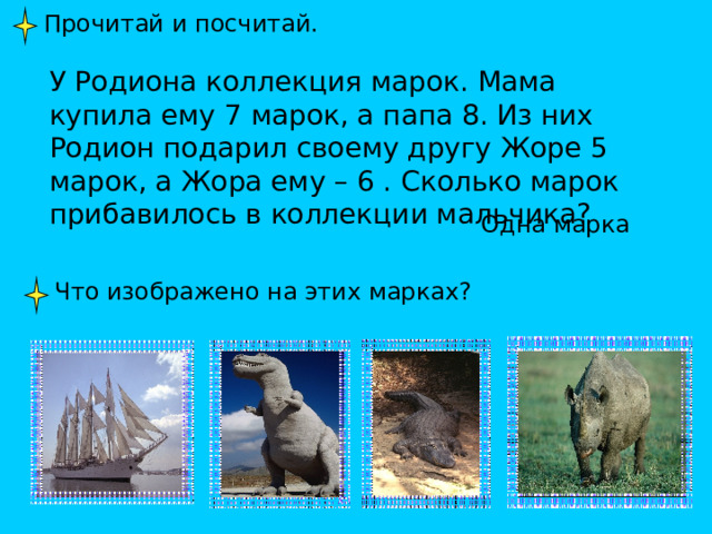 Прочитай и посчитай. У Родиона коллекция марок. Мама купила ему 7 марок, а папа 8. Из них Родион подарил своему другу Жоре 5 марок, а Жора ему – 6 . Сколько марок прибавилось в коллекции мальчика? Одна марка Что изображено на этих марках? 
