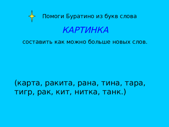  Помоги Буратино из букв слова КАРТИНКА составить как можно больше новых слов. (карта, ракита, рана, тина, тара, тигр, рак, кит, нитка, танк.) 