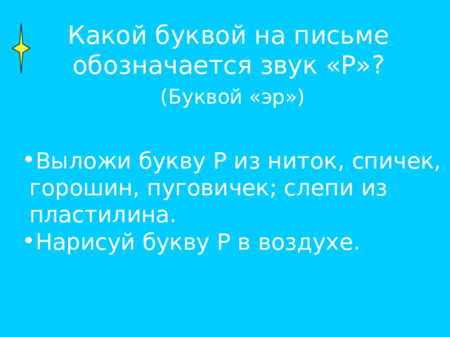 Какой буквой на письме обозначается звук «Р»?  (Буквой «эр») Выложи букву Р из ниток, спичек,  горошин, пуговичек; слепи из  пластилина. Нарисуй букву Р в воздухе. 