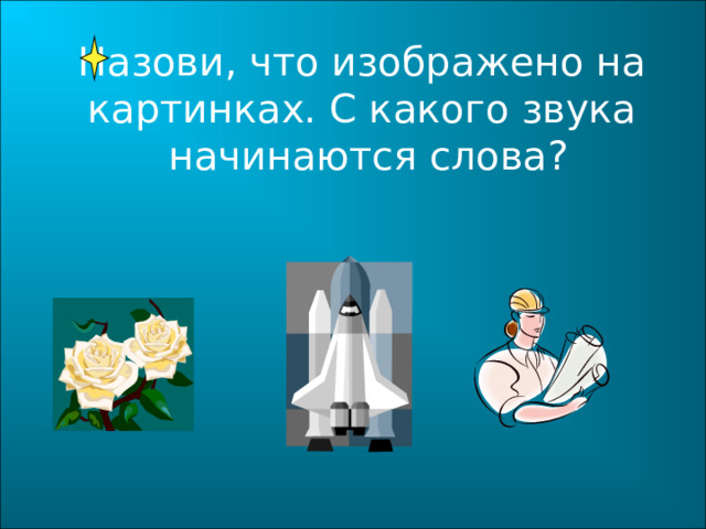   Назови, что изображено на  картинках. С какого звука  начинаются слова? 