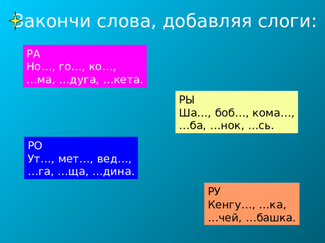 Закончи слова, добавляя слоги: РА Но…, го…, ко…, … ма, …дуга, …кета. РЫ Ша…, боб…, кома…, … ба, …нок, …сь. РО Ут…, мет…, вед…, … га, …ща, …дина. РУ Кенгу…, …ка, … чей, …башка. 