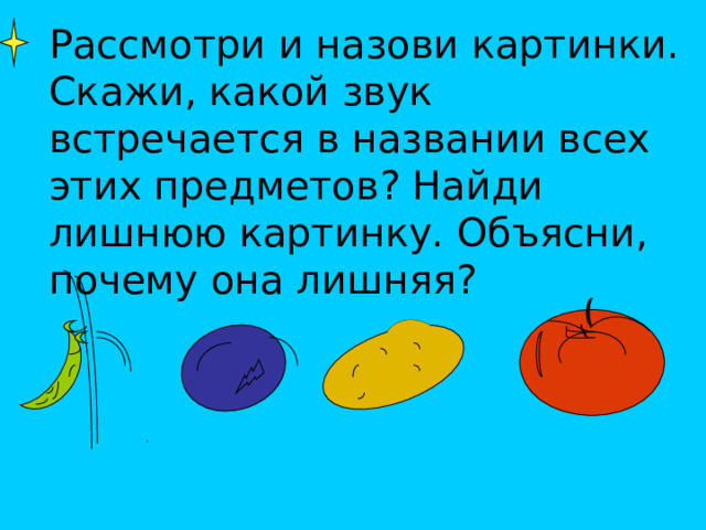 Рассмотри и назови картинки. Скажи, какой звук встречается в названии всех этих предметов? Найди лишнюю картинку. Объясни, почему она лишняя? 