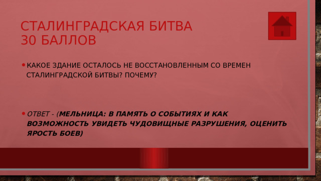 Сталинградская битва  30 баллов Какое здание осталось не восстановленным со времен Сталинградской битвы? Почему?    Ответ - ( Мельница: в память о событиях и как возможность увидеть чудовищные разрушения, оценить ярость боев) 