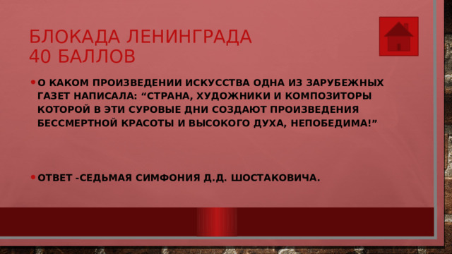 Блокада Ленинграда  40 баллов О каком произведении искусства одна из зарубежных газет написала: “Страна, художники и композиторы которой в эти суровые дни создают произведения бессмертной красоты и высокого духа, непобедима!”   Ответ -Седьмая симфония Д.Д. Шостаковича. 
