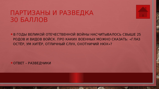Партизаны и разведка  30 баллов В годы Великой Отечественной войны насчитывалось свыше 25 родов и видов войск. Про каких военных можно сказать: «Глаз остёр, ум хитёр, отличный слух, охотничий нюх»? Ответ – разведчики 