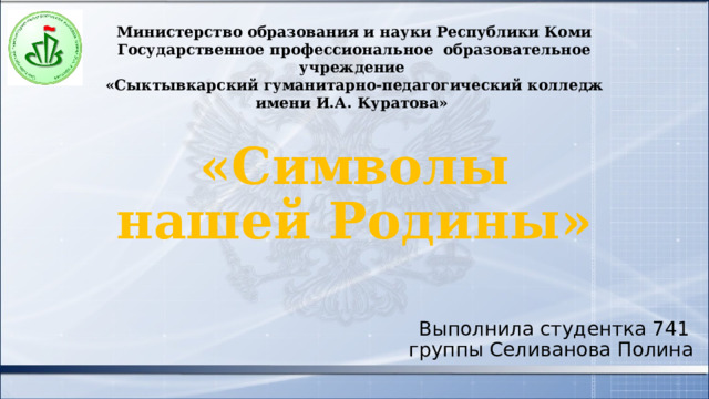 Министерство образования и науки Республики Коми Государственное профессиональное образовательное учреждение «Сыктывкарский гуманитарно-педагогический колледж имени И.А. Куратова» «Символы нашей Родины» Выполнила студентка 741 группы Селиванова Полина 