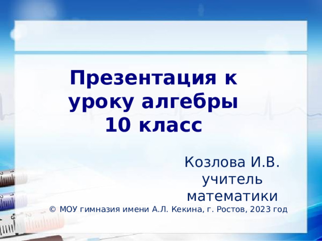 Презентация к уроку алгебры 10 класс Козлова И.В. учитель математики © МОУ гимназия имени А.Л. Кекина, г. Ростов, 2023 год  