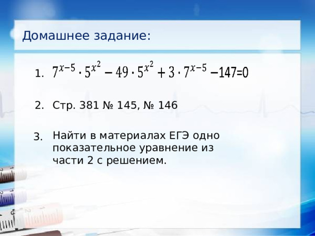 Домашнее задание:   1. 2. Стр. 381 № 145, № 146 Найти в материалах ЕГЭ одно показательное уравнение из части 2 с решением. 3.  