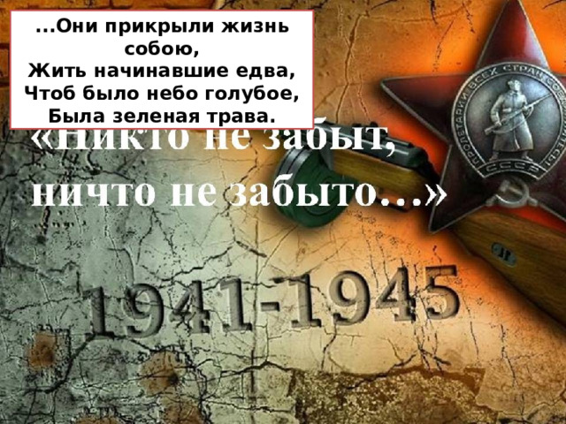 ...Они прикрыли жизнь собою,  Жить начинавшие едва,  Чтоб было небо голубое,  Была зеленая трава. 