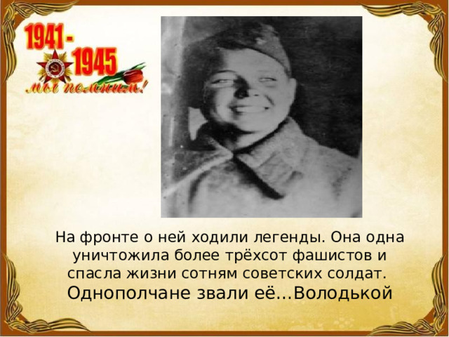 На фронте о ней ходили легенды. Она одна уничтожила более трёхсот фашистов и спасла жизни сотням советских солдат. Однополчане звали её…Володькой 