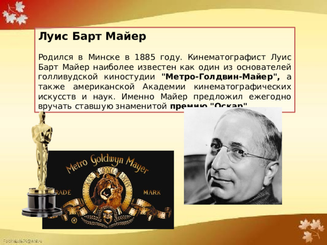 Луис Барт Майер    Родился в Минске в 1885 году. Кинематографист Луис Барт Майер наиболее известен как один из основателей голливудской киностудии 