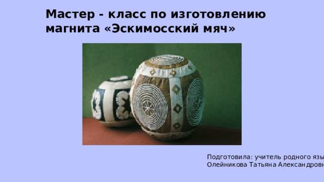  Мастер - класс по изготовлению магнита «Эскимосский мяч»  Подготовила: учитель родного языка Олейникова Татьяна Александровна   