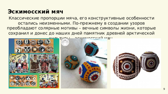  Эскимосский мяч  Классические пропорции мяча, его конструктивные особенности остались неизменными. По-прежнему в создании узоров преобладают солярные мотивы – вечные символы жизни, которые сохранил и донес до наших дней памятник древней арктической культуры – эскимосский мяч. 9 