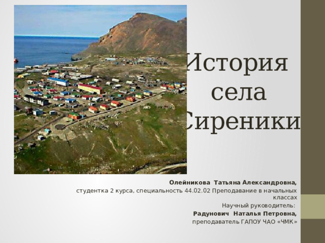 История села Сиреники   Олейникова Татьяна Александровна, студентка 2 курса, специальность 44.02.02 Преподавание в начальных классах Научный руководитель: Радунович Наталья Петровна, преподаватель ГАПОУ ЧАО «ЧМК»   